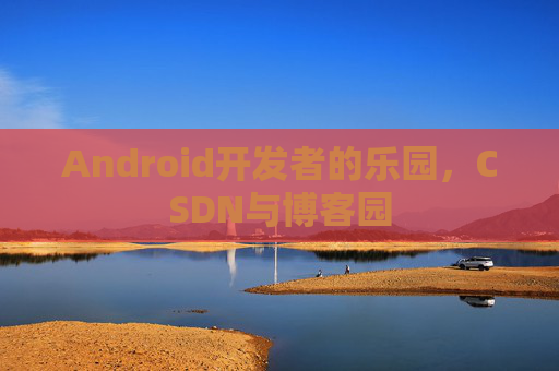 Android开发者的乐园，CSDN与博客园